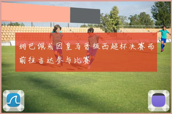 姆巴佩或因皇马晋级西超杯决赛而前往吉达参与比赛